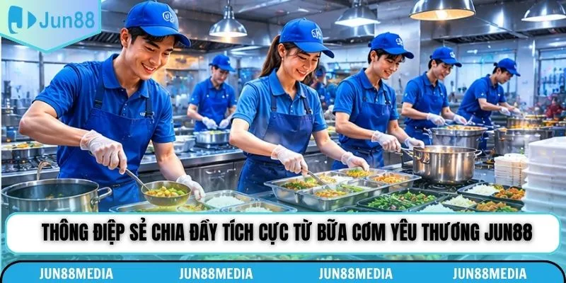 Thông điệp sẻ chia đầy tích cực từ bữa cơm yêu thương Jun88